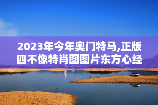 2023年今年奥门特马,正版四不像特肖图图片东方心经,3网通用：安卓版168.335