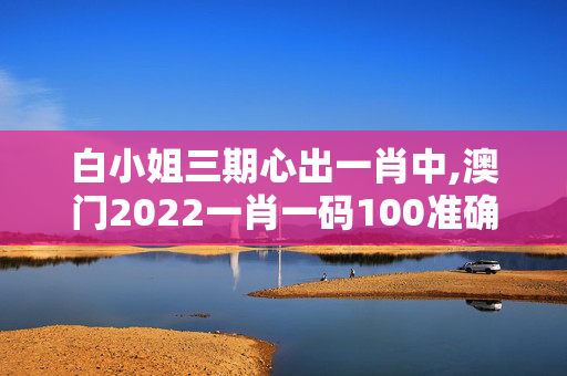 白小姐三期心出一肖中,澳门2022一肖一码100准确,移动＼电信＼联通 通用版：V06.09.95