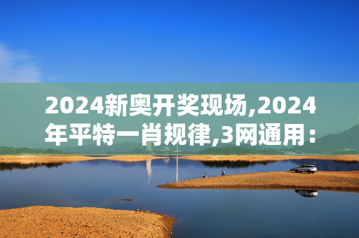 2024新奥开奖现场,2024年平特一肖规律,3网通用：安卓版308.061