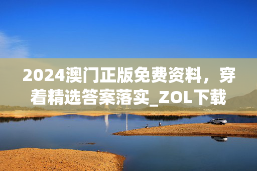 2024澳门正版免费资料，穿着精选答案落实_ZOL下载90.4