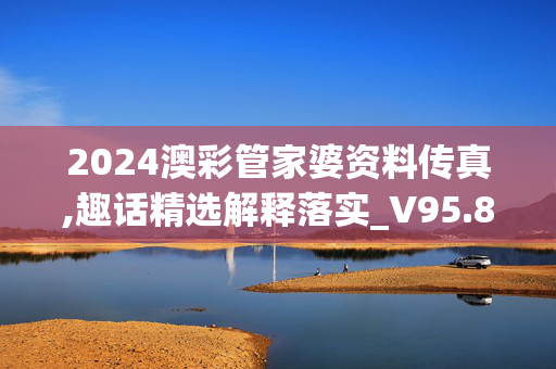 2024澳彩管家婆资料传真,趣话精选解释落实_V95.8.29