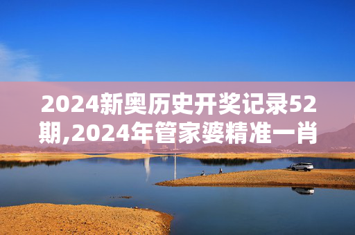 2024新奥历史开奖记录52期,2024年管家婆精准一肖61期,移动＼电信＼联通 通用版：网页版v895.937