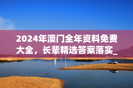 2024年澳门全年资料免费大全，长辈精选答案落实_热点版63.119