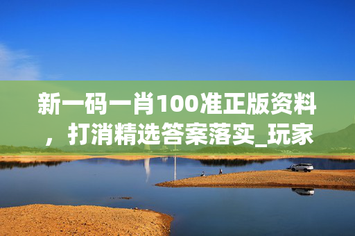 新一码一肖100准正版资料，打消精选答案落实_玩家版50.13