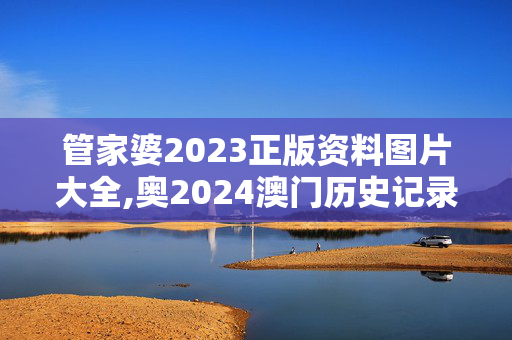 管家婆2023正版资料图片大全,奥2024澳门历史记录,3网通用：主页版v266.304