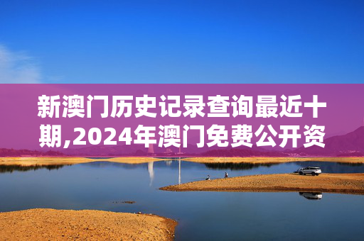 新澳门历史记录查询最近十期,2024年澳门免费公开资料,3网通用：网页版v462.011