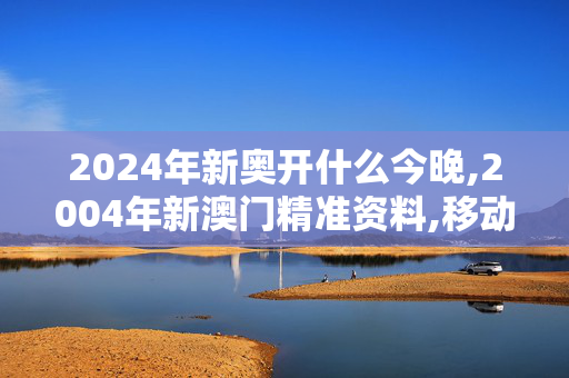 2024年新奥开什么今晚,2004年新澳门精准资料,移动＼电信＼联通 通用版：手机版935.847