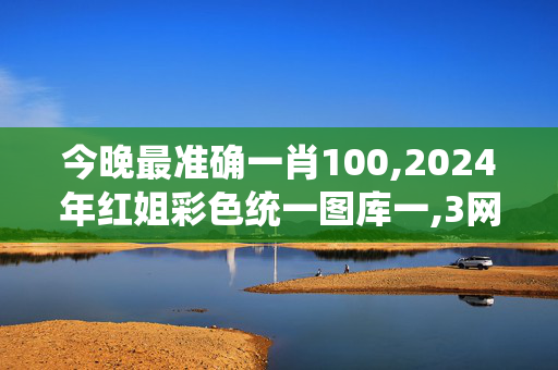 今晚最准确一肖100,2024年红姐彩色统一图库一,3网通用：V61.70.15