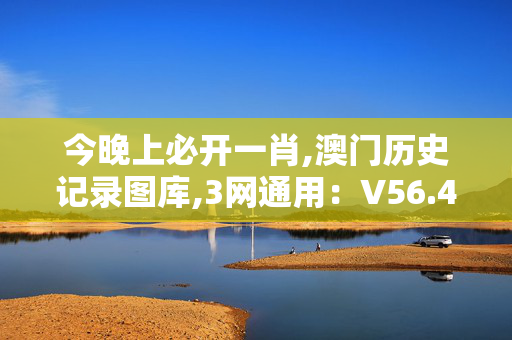 今晚上必开一肖,澳门历史记录图库,3网通用：V56.42.51