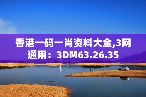 香港一码一肖资料大全,3网通用：3DM63.26.35