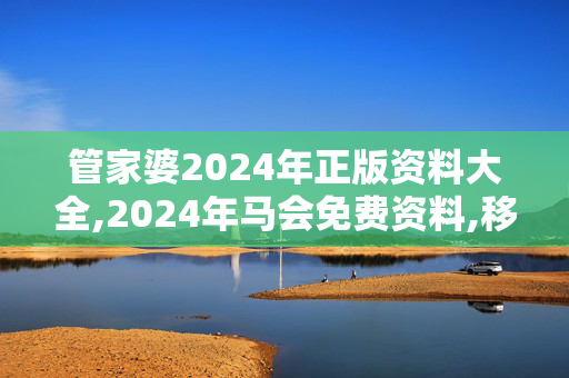 管家婆2024年正版资料大全,2024年马会免费资料,移动＼电信＼联通 通用版：V99.10.86