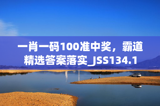 一肖一码100准中奖，霸道精选答案落实_JSS134.1