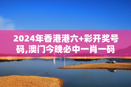 2024年香港港六+彩开奖号码,澳门今晚必中一肖一码今晚澳门,3网通用：手机版320.685