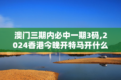 澳门三期内必中一期3码,2024香港今晚开特马开什么,移动＼电信＼联通 通用版：V24.86.58