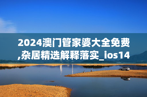 2024澳门管家婆大全免费,杂居精选解释落实_ios14.29.89