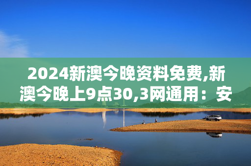 2024新澳今晚资料免费,新澳今晚上9点30,3网通用：安卓版893.218