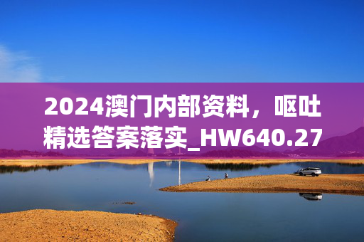 2024澳门内部资料，呕吐精选答案落实_HW640.27