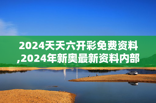 2024天天六开彩免费资料,2024年新奥最新资料内部资料,3网通用：主页版v809.919