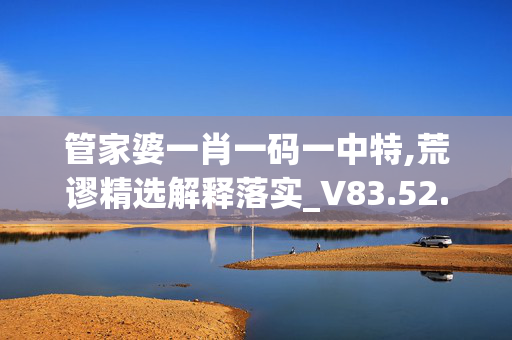 管家婆一肖一码一中特,荒谬精选解释落实_V83.52.22