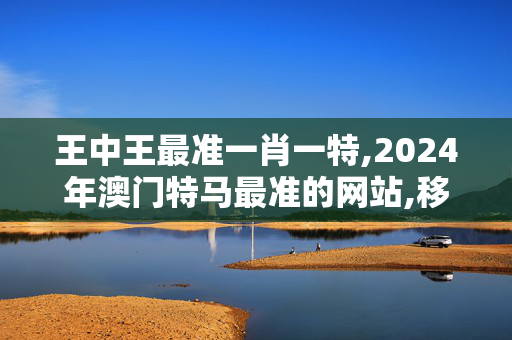 王中王最准一肖一特,2024年澳门特马最准的网站,移动＼电信＼联通 通用版：3DM24.28.19