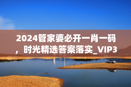 2024管家婆必开一肖一码，时光精选答案落实_VIP307.3