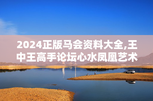 2024正版马会资料大全,王中王高手论坛心水凤凰艺术,3网通用：手机版531.711