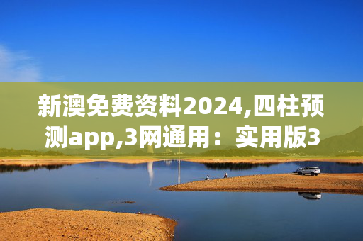 新澳免费资料2024,四柱预测app,3网通用：实用版306.521