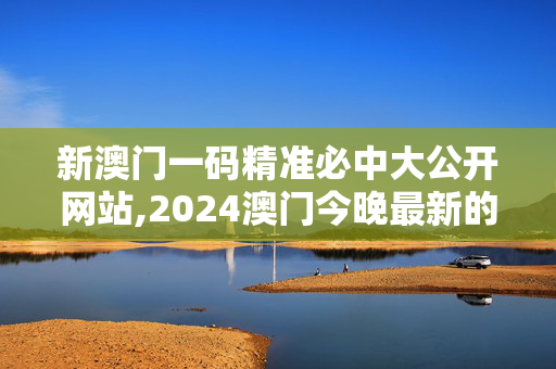 新澳门一码精准必中大公开网站,2024澳门今晚最新的消息,3网通用：实用版989.952