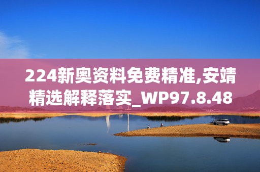 224新奥资料免费精准,安靖精选解释落实_WP97.8.48