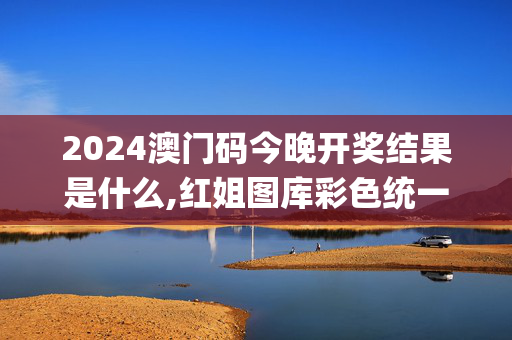 2024澳门码今晚开奖结果是什么,红姐图库彩色统一图库图_a,3网通用：网页版v475.367