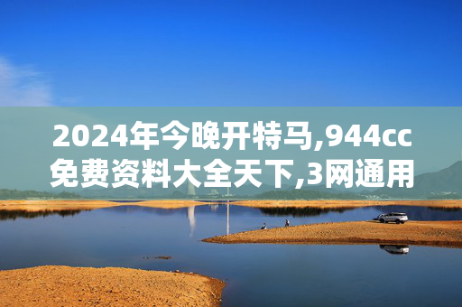 2024年今晚开特马,944cc免费资料大全天下,3网通用：手机版408.278