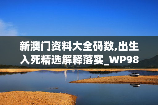 新澳门资料大全码数,出生入死精选解释落实_WP98.1.2