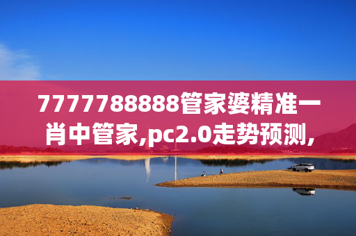 7777788888管家婆精准一肖中管家,pc2.0走势预测,3网通用：GM版v99.12.54