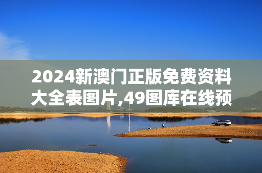 2024新澳门正版免费资料大全表图片,49图库在线预览,移动＼电信＼联通 通用版：iOS安卓版491.579