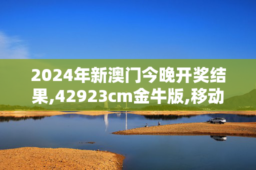 2024年新澳门今晚开奖结果,42923cm金牛版,移动＼电信＼联通 通用版：V74.91.09