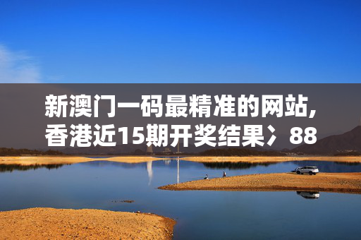 新澳门一码最精准的网站,香港近15期开奖结果冫88877,移动＼电信＼联通 通用版：手机版756.457