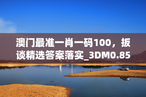 澳门最准一肖一码100，扳谈精选答案落实_3DM0.850