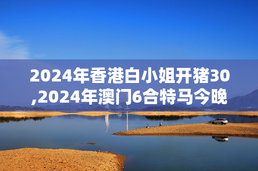 2024年香港白小姐开猪30,2024年澳门6合特马今晚开码,移动＼电信＼联通 通用版：网页版v303.024