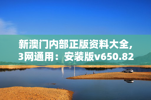 新澳门内部正版资料大全,3网通用：安装版v650.827