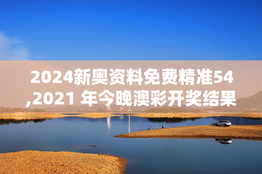 2024新奥资料免费精准54,2021 年今晚澳彩开奖结果,3网通用：手机版842.657