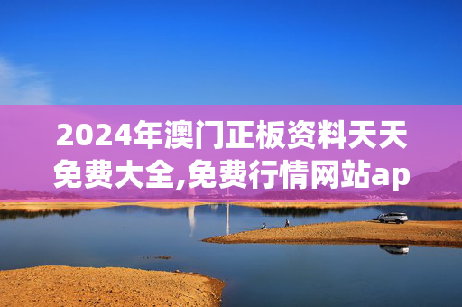 2024年澳门正板资料天天免费大全,免费行情网站app大全,3网通用：V47.61.58