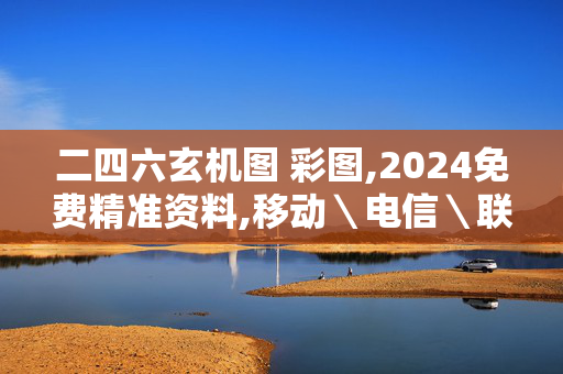 二四六玄机图 彩图,2024免费精准资料,移动＼电信＼联通 通用版：3DM50.64.52