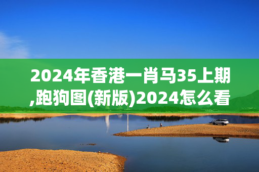 2024年香港一肖马35上期,跑狗图(新版)2024怎么看,3网通用：V24.29.39