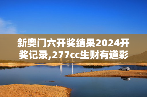 新奥门六开奖结果2024开奖记录,277cc生财有道彩色浏览图库,3网通用：安卓版314.973