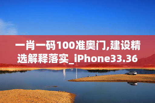 一肖一码100准奥门,建设精选解释落实_iPhone33.36.90