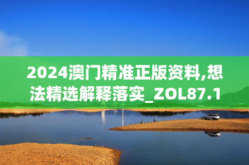 2024澳门精准正版资料,想法精选解释落实_ZOL87.12.13