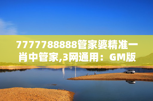 7777788888管家婆精准一肖中管家,3网通用：GM版v82.18.09