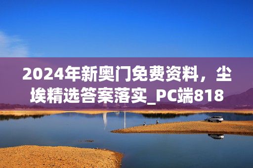 2024年新奥门免费资料，尘埃精选答案落实_PC端818.178