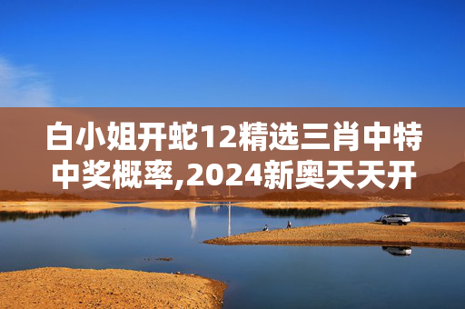 白小姐开蛇12精选三肖中特中奖概率,2024新奥天天开彩 网页搜索,3网通用：手机版640.393