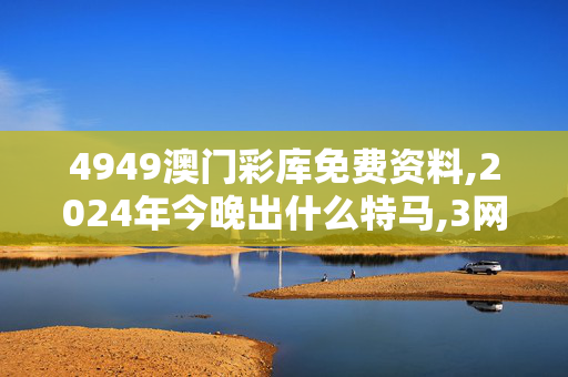 4949澳门彩库免费资料,2024年今晚出什么特马,3网通用：V45.04.21